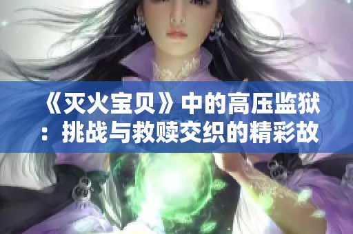 《灭火宝贝》中的高压监狱：挑战与救赎交织的精彩故事