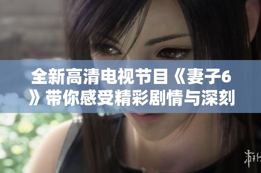 全新高清电视节目《妻子6》带你感受精彩剧情与深刻情感