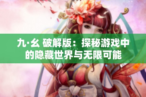 九·幺 破解版：探秘游戏中的隐藏世界与无限可能