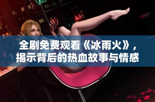 全剧免费观看《冰雨火》，揭示背后的热血故事与情感纠葛