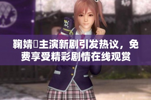 鞠婧祎主演新剧引发热议，免费享受精彩剧情在线观赏
