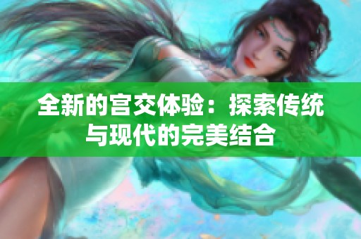 全新的宫交体验：探索传统与现代的完美结合
