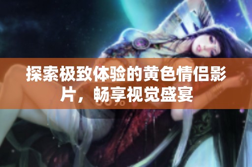 探索极致体验的黄色情侣影片，畅享视觉盛宴