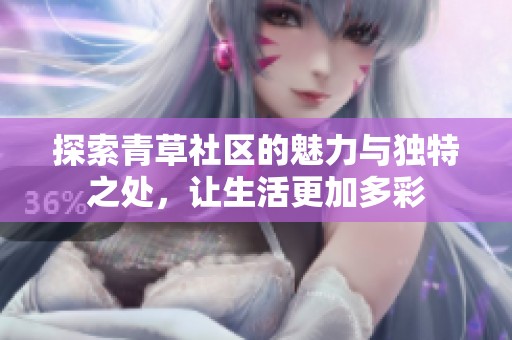 探索青草社区的魅力与独特之处，让生活更加多彩