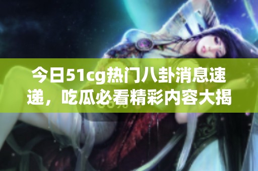 今日51cg热门八卦消息速递，吃瓜必看精彩内容大揭秘
