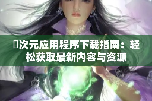 囧次元应用程序下载指南：轻松获取最新内容与资源