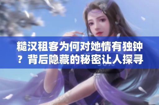 糙汉租客为何对她情有独钟？背后隐藏的秘密让人探寻不休