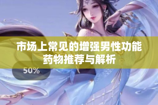 市场上常见的增强男性功能药物推荐与解析