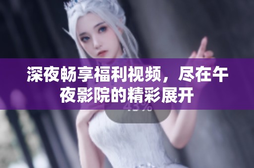 深夜畅享福利视频，尽在午夜影院的精彩展开