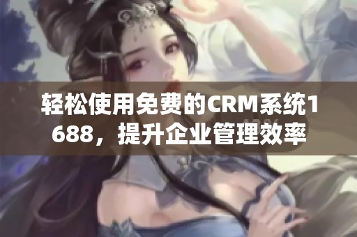 轻松使用免费的CRM系统1688，提升企业管理效率