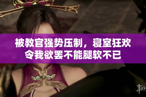 被教官强势压制，寝室狂欢令我欲罢不能腿软不已