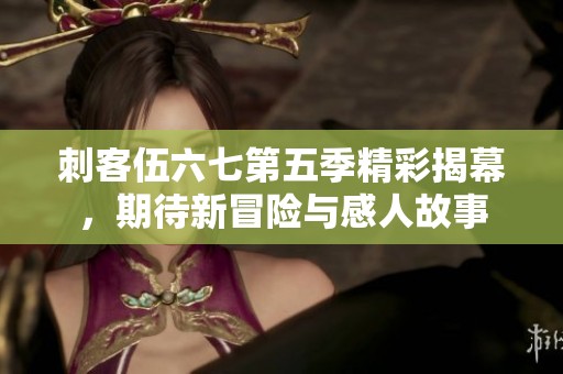 刺客伍六七第五季精彩揭幕，期待新冒险与感人故事