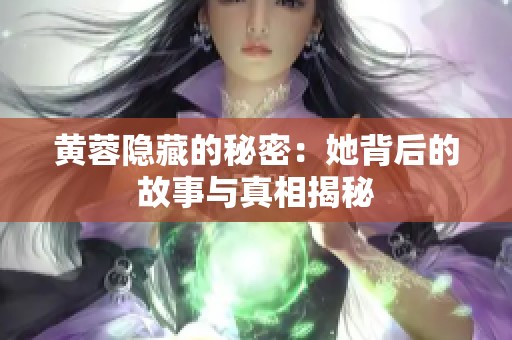 黄蓉隐藏的秘密：她背后的故事与真相揭秘