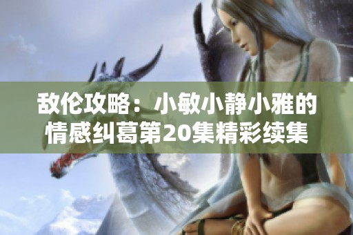 敌伦攻略：小敏小静小雅的情感纠葛第20集精彩续集