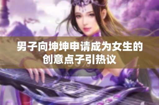 男子向坤坤申请成为女生的创意点子引热议