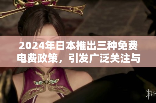 2024年日本推出三种免费电费政策，引发广泛关注与讨论