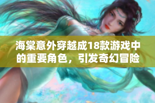 海棠意外穿越成18款游戏中的重要角色，引发奇幻冒险