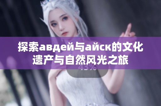 探索авдей与айск的文化遗产与自然风光之旅