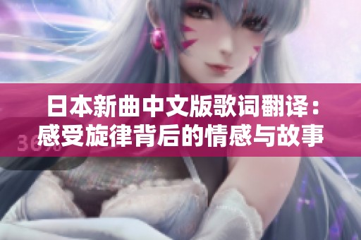 日本新曲中文版歌词翻译：感受旋律背后的情感与故事