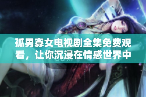 孤男寡女电视剧全集免费观看，让你沉浸在情感世界中