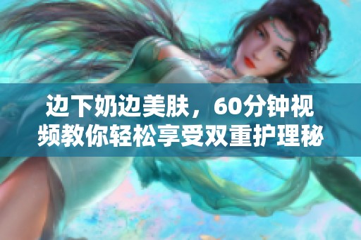 边下奶边美肤，60分钟视频教你轻松享受双重护理秘诀