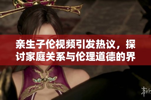 亲生子伦视频引发热议，探讨家庭关系与伦理道德的界限