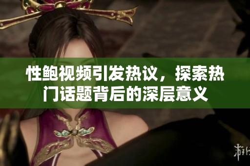 性鲍视频引发热议，探索热门话题背后的深层意义