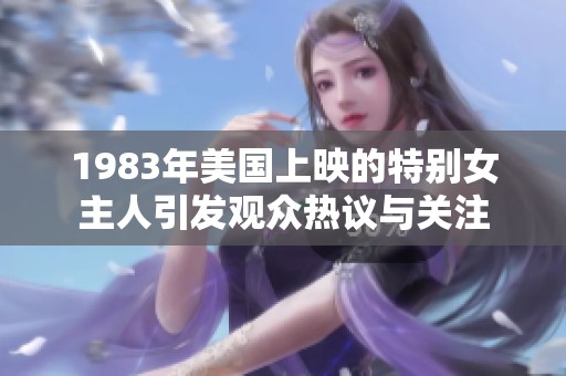 1983年美国上映的特别女主人引发观众热议与关注