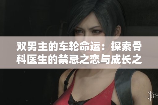 双男主的车轮命运：探索骨科医生的禁忌之恋与成长之路