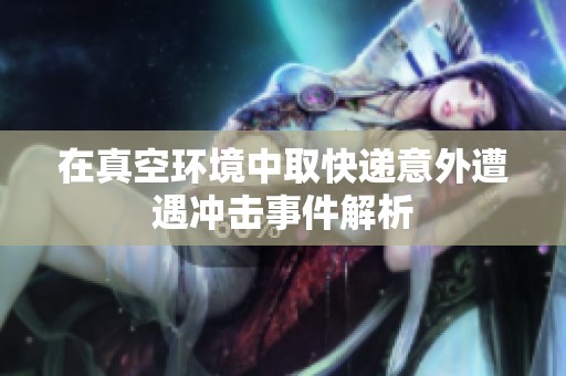 在真空环境中取快递意外遭遇冲击事件解析