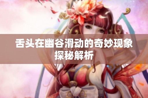 舌头在幽谷滑动的奇妙现象探秘解析