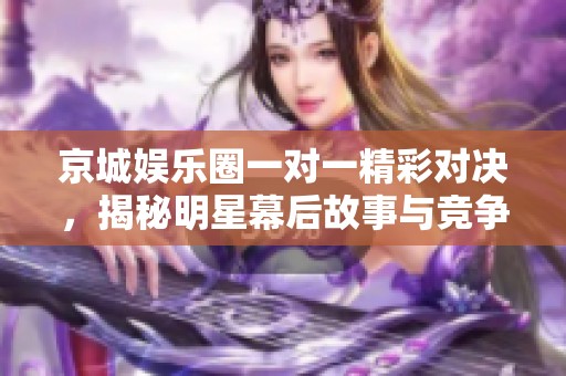 京城娱乐圈一对一精彩对决，揭秘明星幕后故事与竞争关系