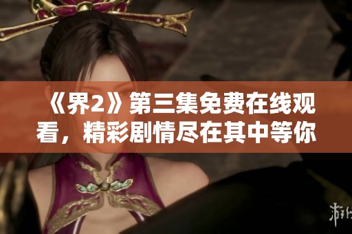 《界2》第三集免费在线观看，精彩剧情尽在其中等你体验