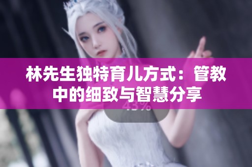 林先生独特育儿方式：管教中的细致与智慧分享