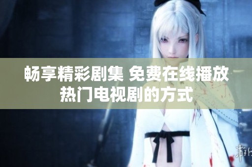 畅享精彩剧集 免费在线播放热门电视剧的方式
