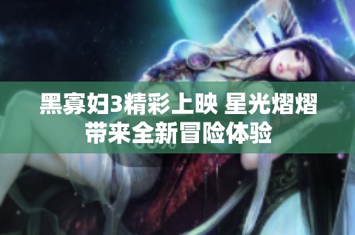 黑寡妇3精彩上映 星光熠熠带来全新冒险体验
