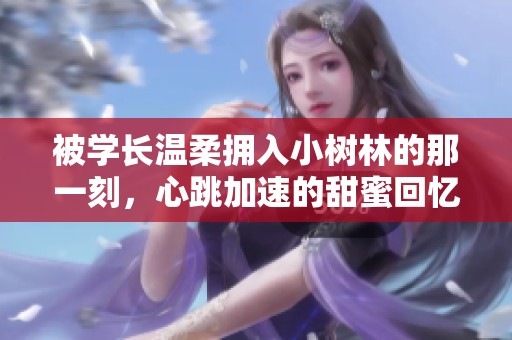 被学长温柔拥入小树林的那一刻，心跳加速的甜蜜回忆