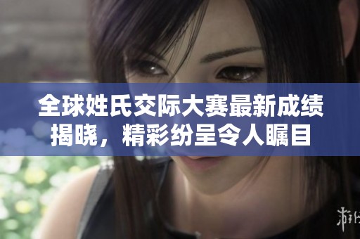 全球姓氏交际大赛最新成绩揭晓，精彩纷呈令人瞩目