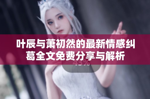 叶辰与萧初然的最新情感纠葛全文免费分享与解析
