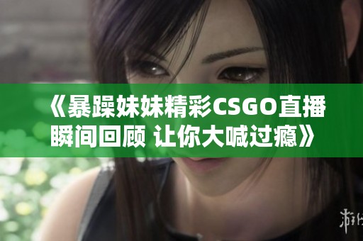 《暴躁妹妹精彩CSGO直播瞬间回顾 让你大喊过瘾》