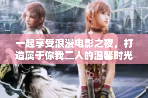 一起享受浪漫电影之夜，打造属于你我二人的温馨时光