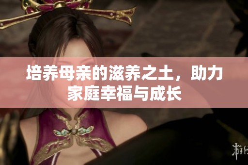 培养母亲的滋养之土，助力家庭幸福与成长