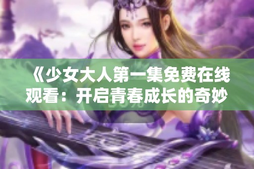《少女大人第一集免费在线观看：开启青春成长的奇妙旅程》