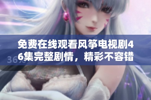 免费在线观看风筝电视剧46集完整剧情，精彩不容错过