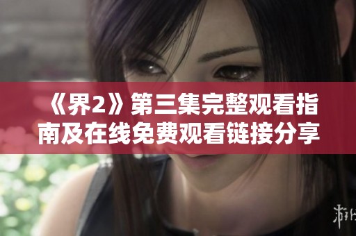 《界2》第三集完整观看指南及在线免费观看链接分享