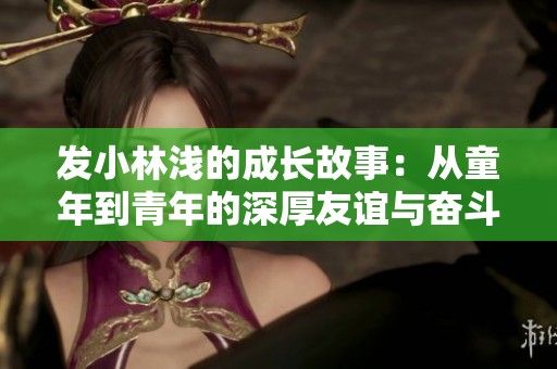 发小林浅的成长故事：从童年到青年的深厚友谊与奋斗历程