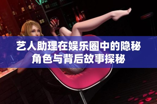 艺人助理在娱乐圈中的隐秘角色与背后故事探秘