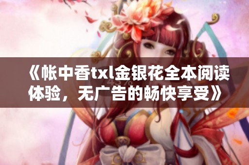 《帐中香txl金银花全本阅读体验，无广告的畅快享受》