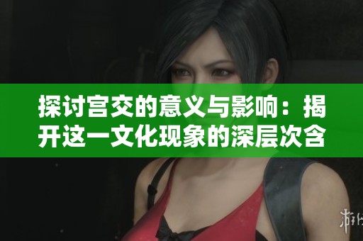 探讨宫交的意义与影响：揭开这一文化现象的深层次含义