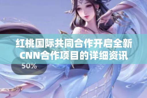 红桃国际共同合作开启全新CNN合作项目的详细资讯